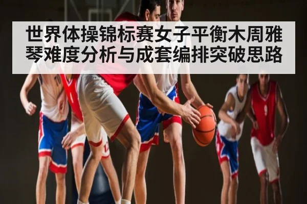 世界体操锦标赛女子平衡木周雅琴难度分析与成套编排突破思路