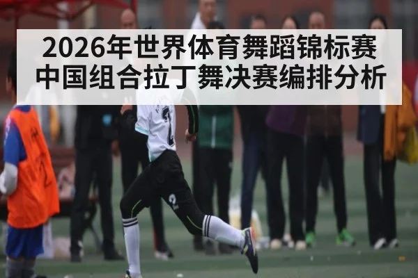 2026年世界体育舞蹈锦标赛中国组合拉丁舞决赛编排分析