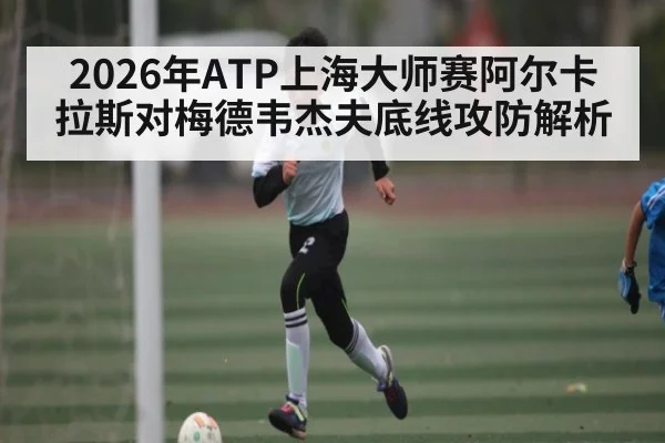 2026年ATP上海大师赛阿尔卡拉斯对梅德韦杰夫底线攻防解析
