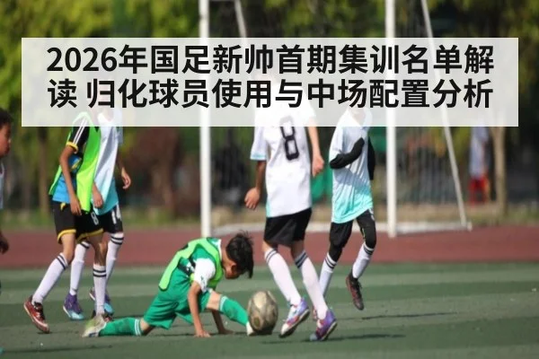 2026年国足新帅首期集训名单解读 归化球员使用与中场配置分析