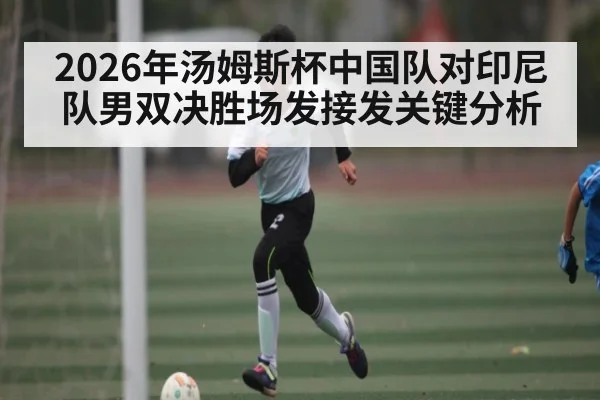 2026年汤姆斯杯中国队对印尼队男双决胜场发接发关键分析