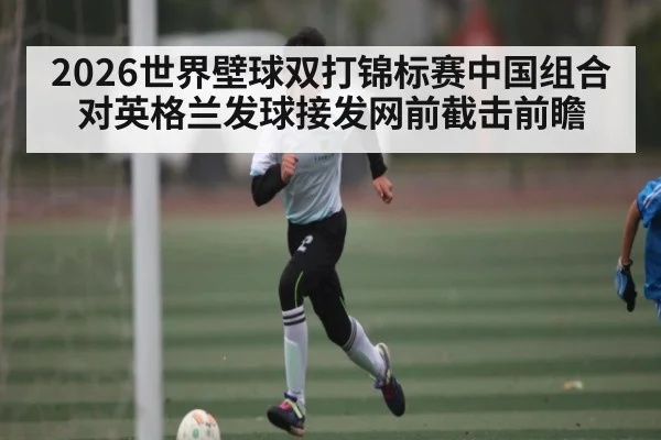 2026世界壁球双打锦标赛中国组合对英格兰发球接发网前截击前瞻